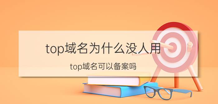 top域名为什么没人用 top域名可以备案吗？